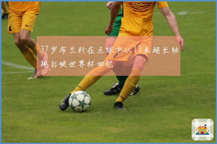 37岁布兰科在点球中以13米超长助跑打破世界杯回忆