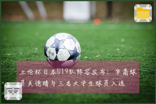 土伦杯日本U19队阵容发布:华裔球员关德晴与三名大学生球员入选